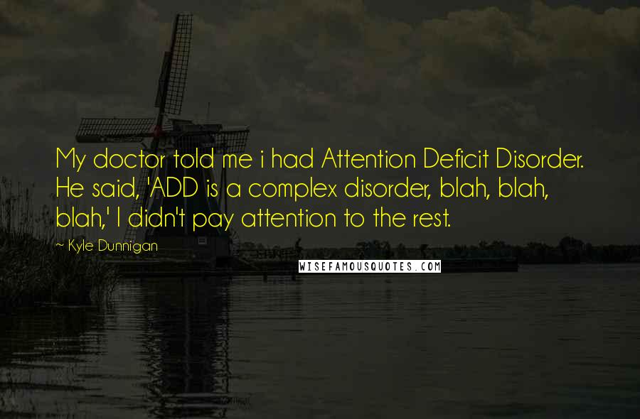 Kyle Dunnigan Quotes: My doctor told me i had Attention Deficit Disorder. He said, 'ADD is a complex disorder, blah, blah, blah,' I didn't pay attention to the rest.