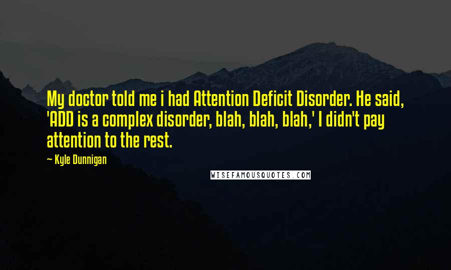 Kyle Dunnigan Quotes: My doctor told me i had Attention Deficit Disorder. He said, 'ADD is a complex disorder, blah, blah, blah,' I didn't pay attention to the rest.