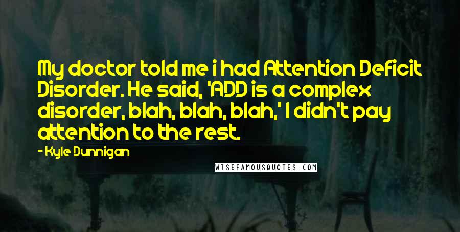 Kyle Dunnigan Quotes: My doctor told me i had Attention Deficit Disorder. He said, 'ADD is a complex disorder, blah, blah, blah,' I didn't pay attention to the rest.