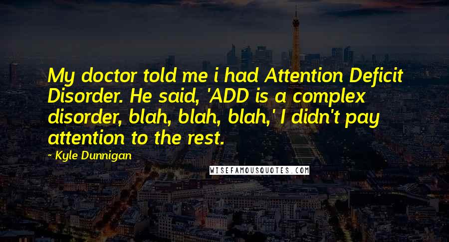 Kyle Dunnigan Quotes: My doctor told me i had Attention Deficit Disorder. He said, 'ADD is a complex disorder, blah, blah, blah,' I didn't pay attention to the rest.