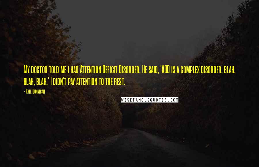 Kyle Dunnigan Quotes: My doctor told me i had Attention Deficit Disorder. He said, 'ADD is a complex disorder, blah, blah, blah,' I didn't pay attention to the rest.