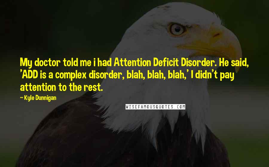 Kyle Dunnigan Quotes: My doctor told me i had Attention Deficit Disorder. He said, 'ADD is a complex disorder, blah, blah, blah,' I didn't pay attention to the rest.