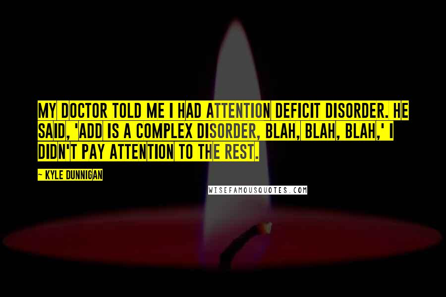 Kyle Dunnigan Quotes: My doctor told me i had Attention Deficit Disorder. He said, 'ADD is a complex disorder, blah, blah, blah,' I didn't pay attention to the rest.