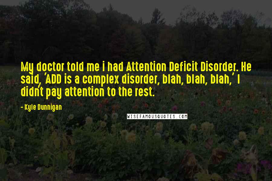 Kyle Dunnigan Quotes: My doctor told me i had Attention Deficit Disorder. He said, 'ADD is a complex disorder, blah, blah, blah,' I didn't pay attention to the rest.