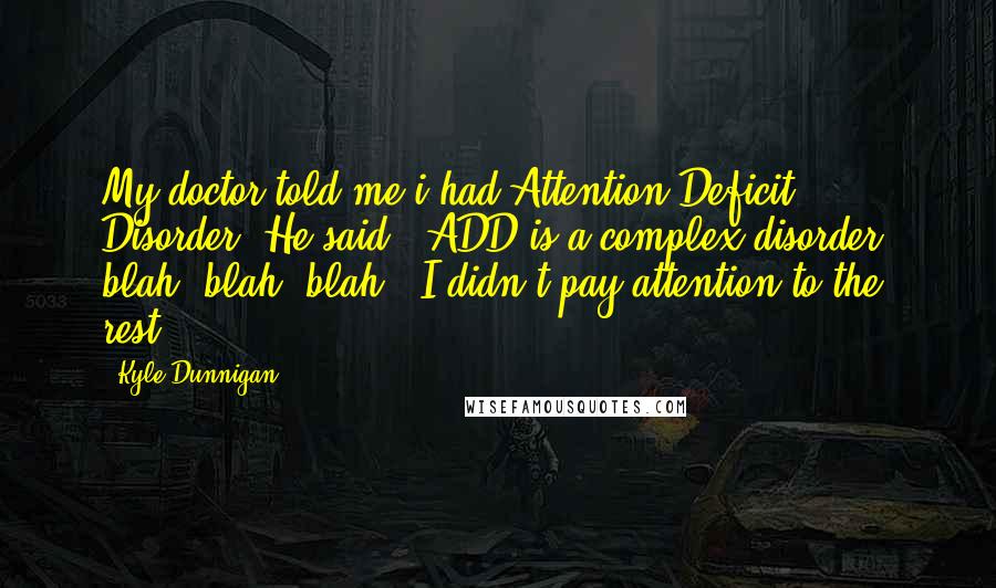 Kyle Dunnigan Quotes: My doctor told me i had Attention Deficit Disorder. He said, 'ADD is a complex disorder, blah, blah, blah,' I didn't pay attention to the rest.