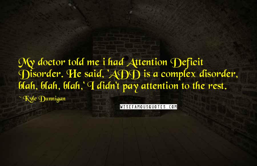 Kyle Dunnigan Quotes: My doctor told me i had Attention Deficit Disorder. He said, 'ADD is a complex disorder, blah, blah, blah,' I didn't pay attention to the rest.