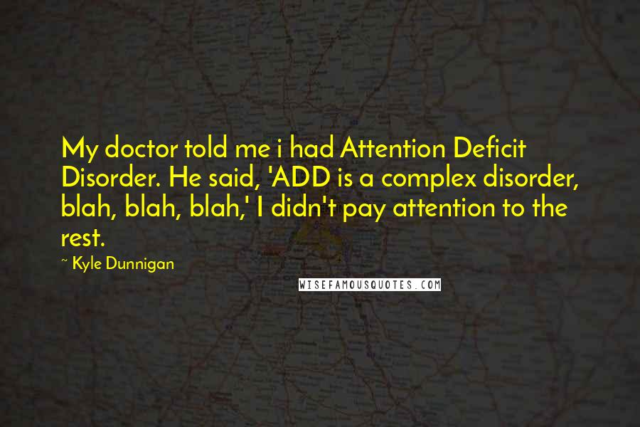 Kyle Dunnigan Quotes: My doctor told me i had Attention Deficit Disorder. He said, 'ADD is a complex disorder, blah, blah, blah,' I didn't pay attention to the rest.