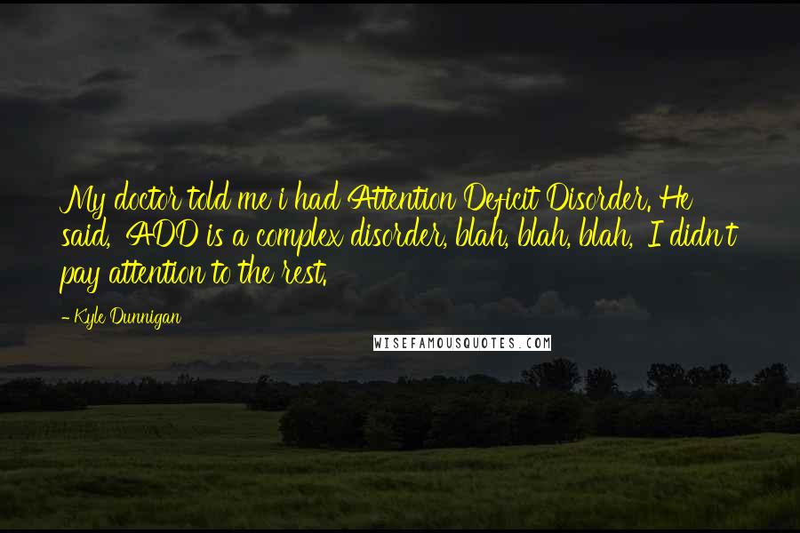 Kyle Dunnigan Quotes: My doctor told me i had Attention Deficit Disorder. He said, 'ADD is a complex disorder, blah, blah, blah,' I didn't pay attention to the rest.
