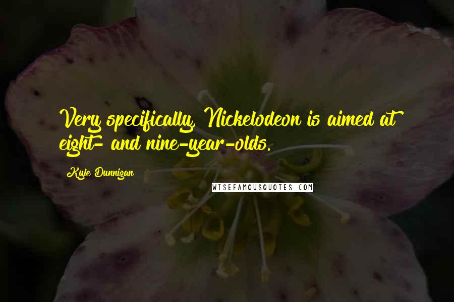 Kyle Dunnigan Quotes: Very specifically, Nickelodeon is aimed at eight- and nine-year-olds.