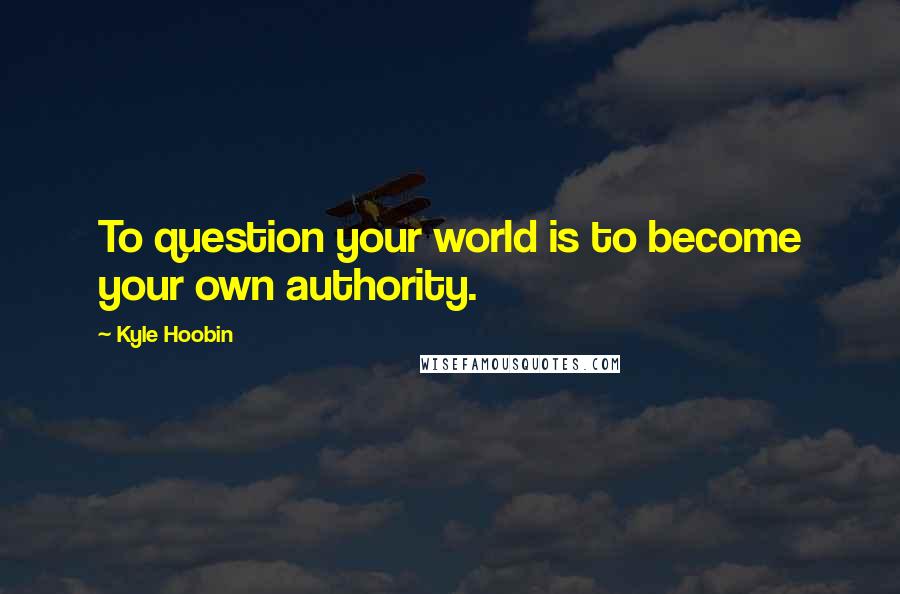 Kyle Hoobin Quotes: To question your world is to become your own authority.