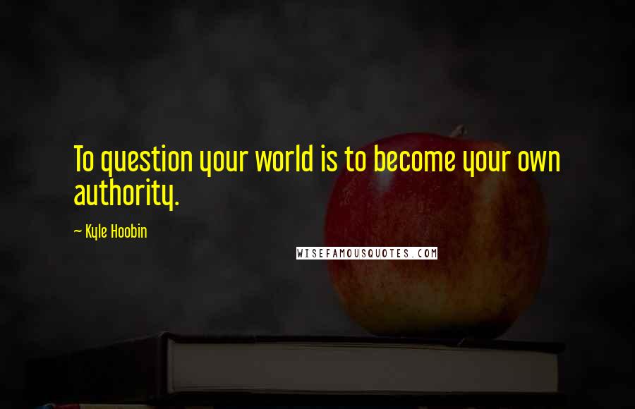 Kyle Hoobin Quotes: To question your world is to become your own authority.