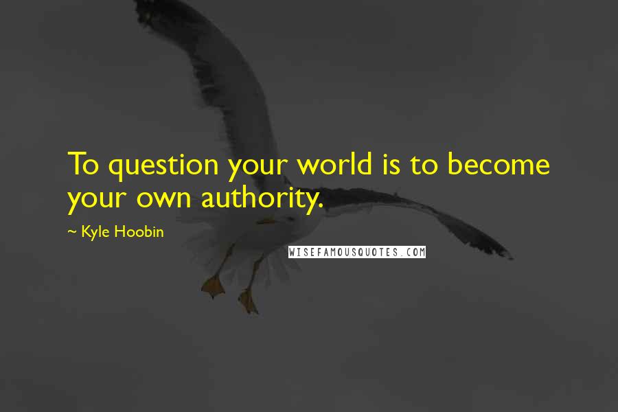 Kyle Hoobin Quotes: To question your world is to become your own authority.