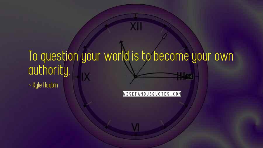 Kyle Hoobin Quotes: To question your world is to become your own authority.