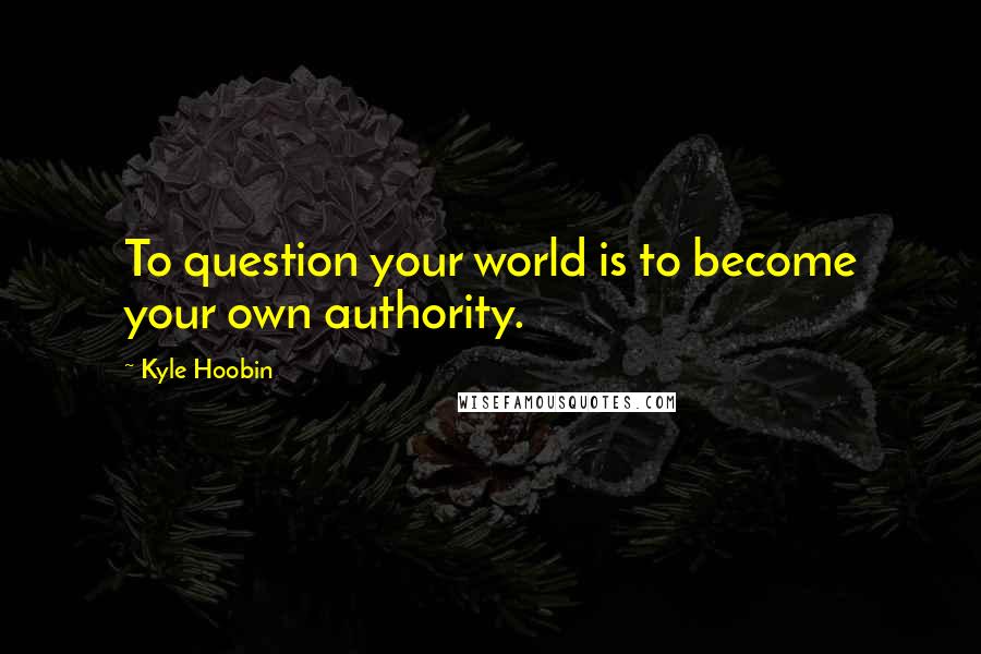 Kyle Hoobin Quotes: To question your world is to become your own authority.