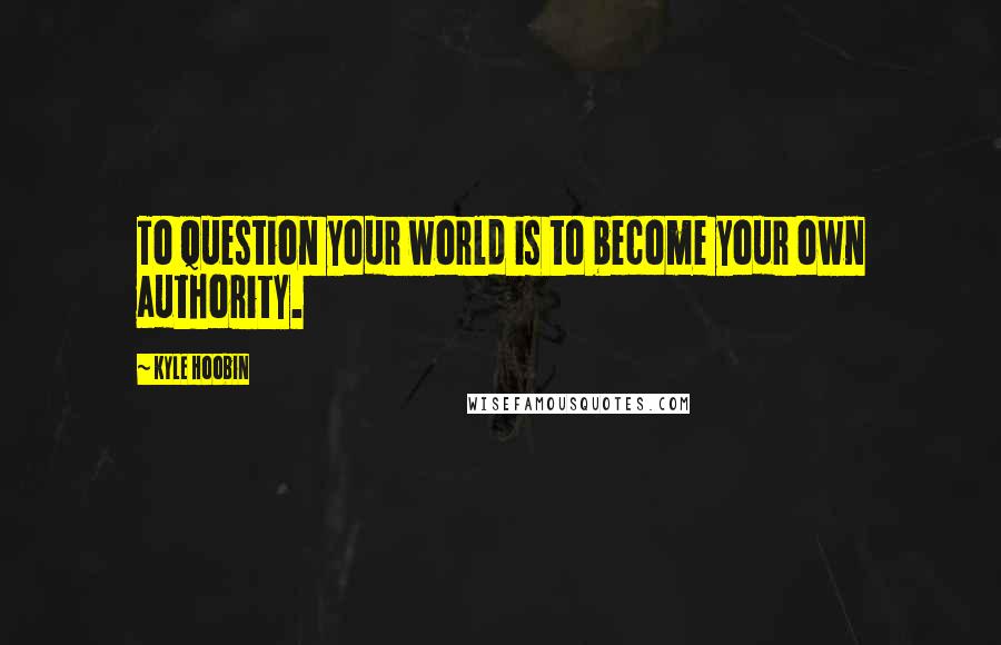 Kyle Hoobin Quotes: To question your world is to become your own authority.