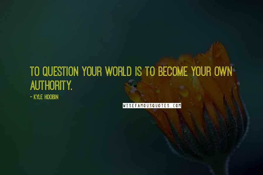 Kyle Hoobin Quotes: To question your world is to become your own authority.