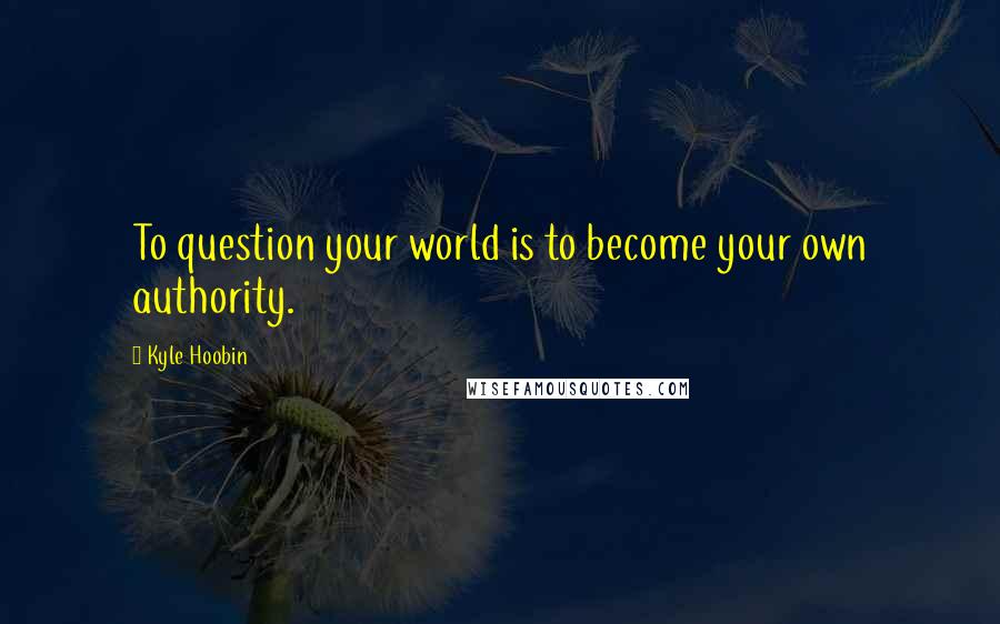 Kyle Hoobin Quotes: To question your world is to become your own authority.