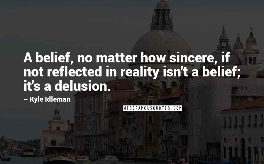 Kyle Idleman Quotes: A belief, no matter how sincere, if not reflected in reality isn't a belief; it's a delusion.