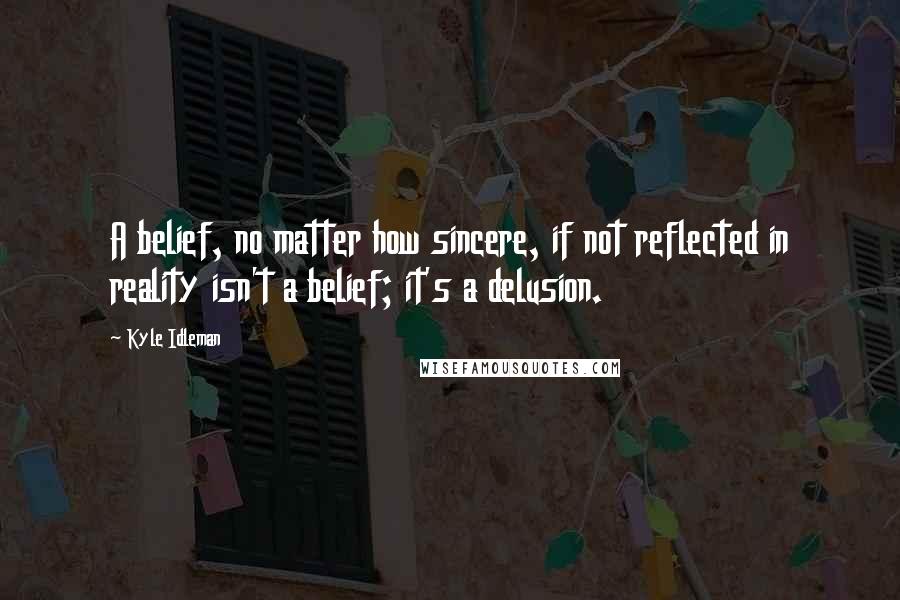 Kyle Idleman Quotes: A belief, no matter how sincere, if not reflected in reality isn't a belief; it's a delusion.