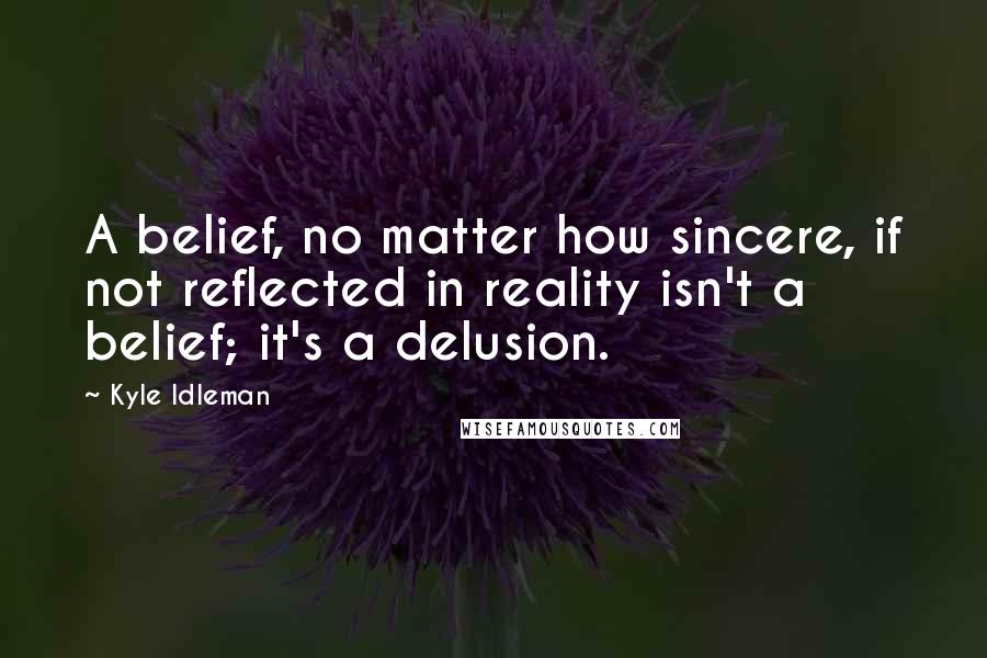 Kyle Idleman Quotes: A belief, no matter how sincere, if not reflected in reality isn't a belief; it's a delusion.