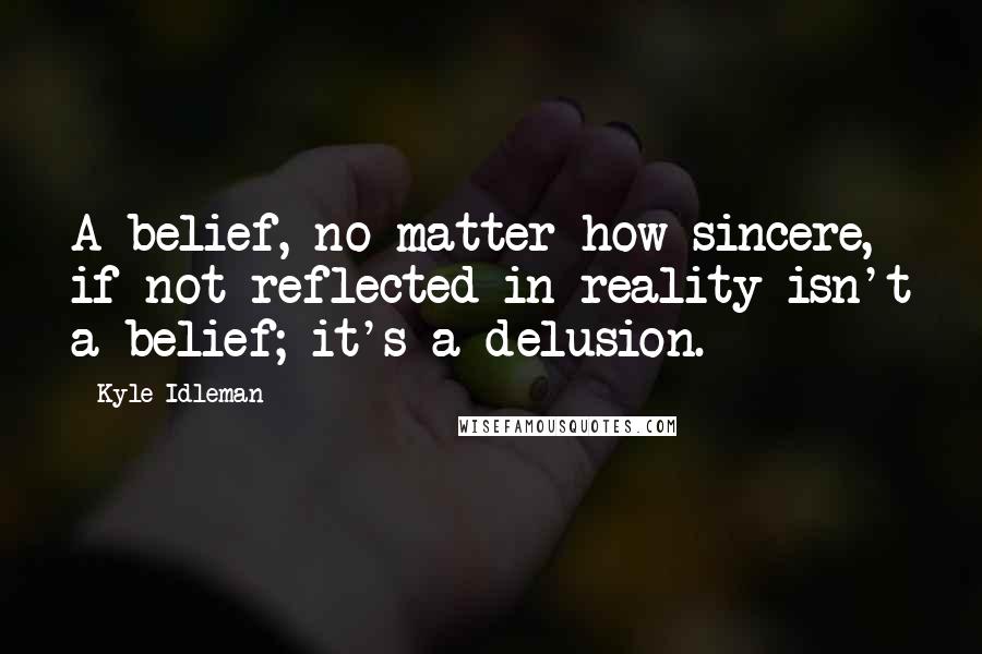 Kyle Idleman Quotes: A belief, no matter how sincere, if not reflected in reality isn't a belief; it's a delusion.