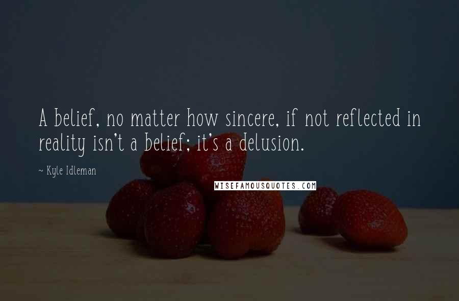 Kyle Idleman Quotes: A belief, no matter how sincere, if not reflected in reality isn't a belief; it's a delusion.