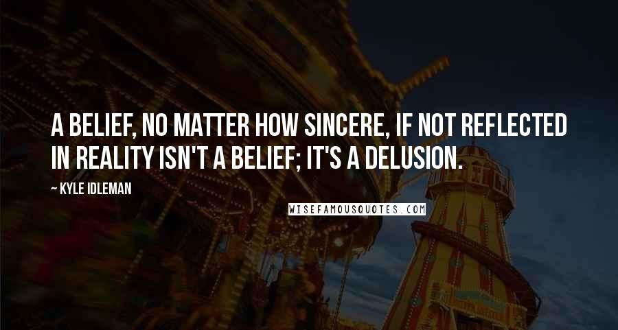 Kyle Idleman Quotes: A belief, no matter how sincere, if not reflected in reality isn't a belief; it's a delusion.