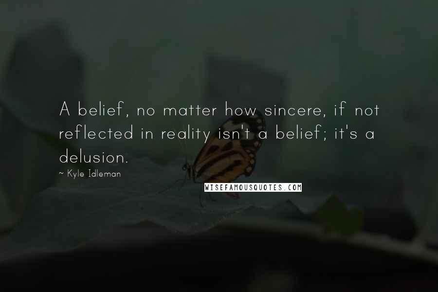 Kyle Idleman Quotes: A belief, no matter how sincere, if not reflected in reality isn't a belief; it's a delusion.