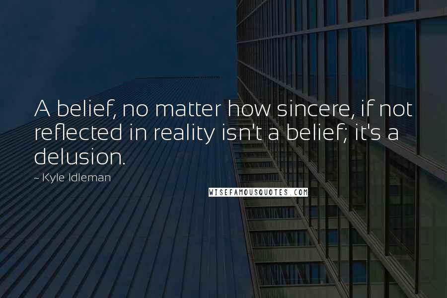 Kyle Idleman Quotes: A belief, no matter how sincere, if not reflected in reality isn't a belief; it's a delusion.
