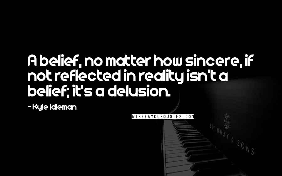 Kyle Idleman Quotes: A belief, no matter how sincere, if not reflected in reality isn't a belief; it's a delusion.