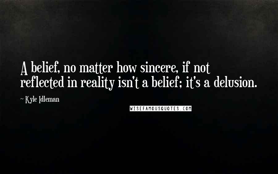 Kyle Idleman Quotes: A belief, no matter how sincere, if not reflected in reality isn't a belief; it's a delusion.