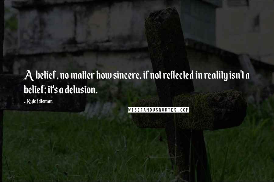 Kyle Idleman Quotes: A belief, no matter how sincere, if not reflected in reality isn't a belief; it's a delusion.