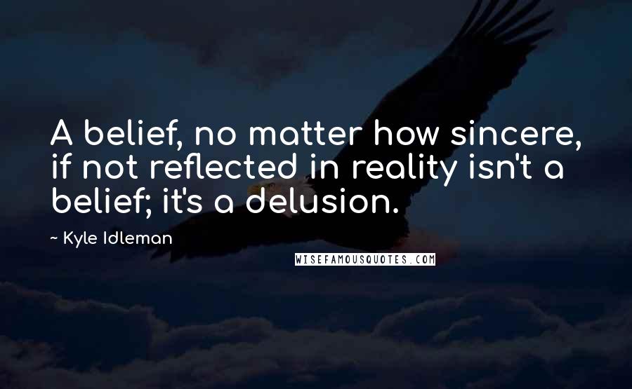 Kyle Idleman Quotes: A belief, no matter how sincere, if not reflected in reality isn't a belief; it's a delusion.