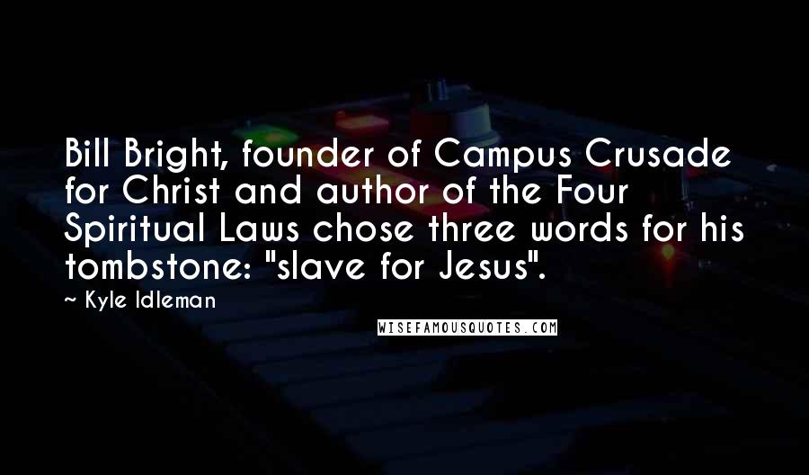 Kyle Idleman Quotes: Bill Bright, founder of Campus Crusade for Christ and author of the Four Spiritual Laws chose three words for his tombstone: "slave for Jesus".