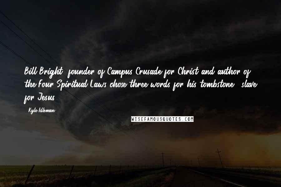 Kyle Idleman Quotes: Bill Bright, founder of Campus Crusade for Christ and author of the Four Spiritual Laws chose three words for his tombstone: "slave for Jesus".