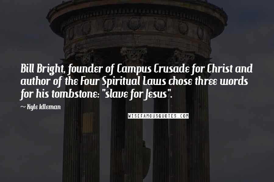 Kyle Idleman Quotes: Bill Bright, founder of Campus Crusade for Christ and author of the Four Spiritual Laws chose three words for his tombstone: "slave for Jesus".