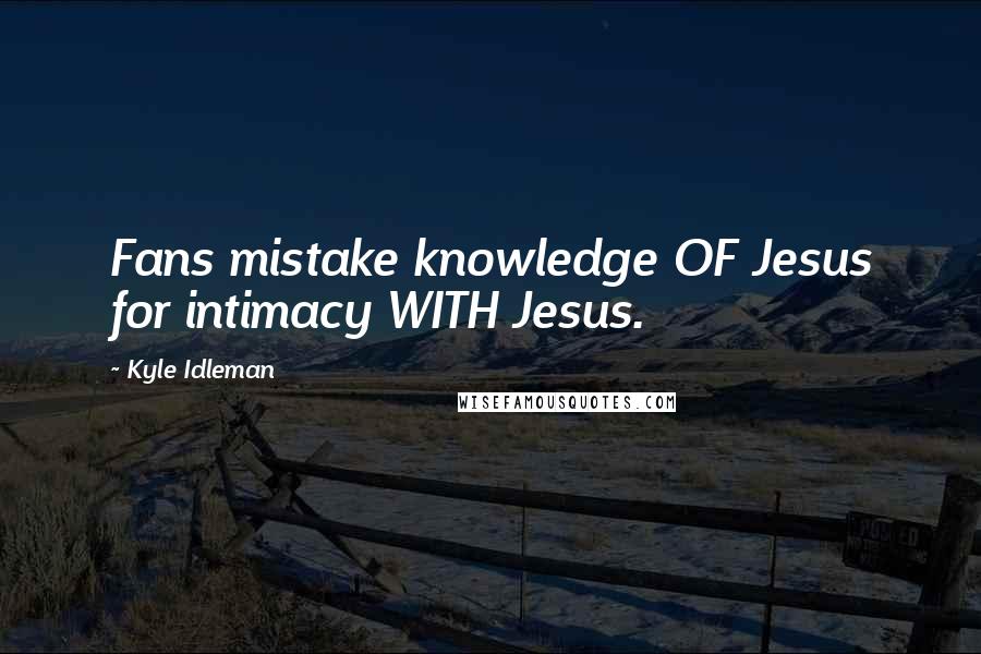 Kyle Idleman Quotes: Fans mistake knowledge OF Jesus for intimacy WITH Jesus.