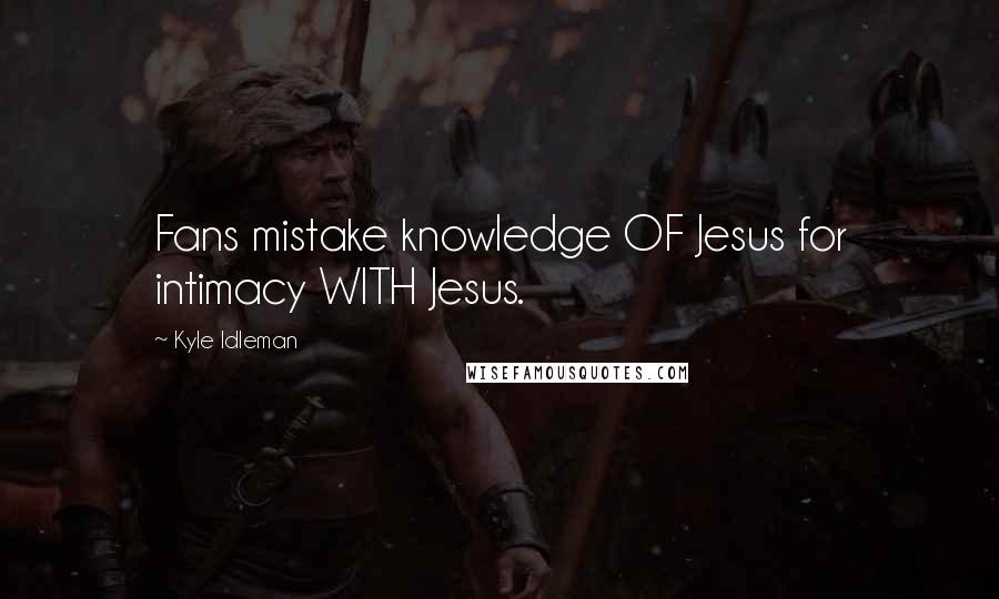 Kyle Idleman Quotes: Fans mistake knowledge OF Jesus for intimacy WITH Jesus.