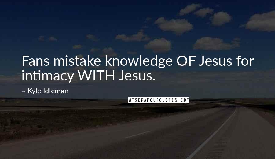 Kyle Idleman Quotes: Fans mistake knowledge OF Jesus for intimacy WITH Jesus.