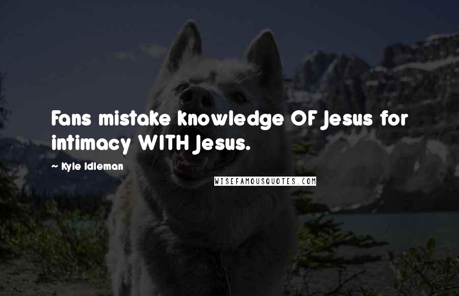 Kyle Idleman Quotes: Fans mistake knowledge OF Jesus for intimacy WITH Jesus.