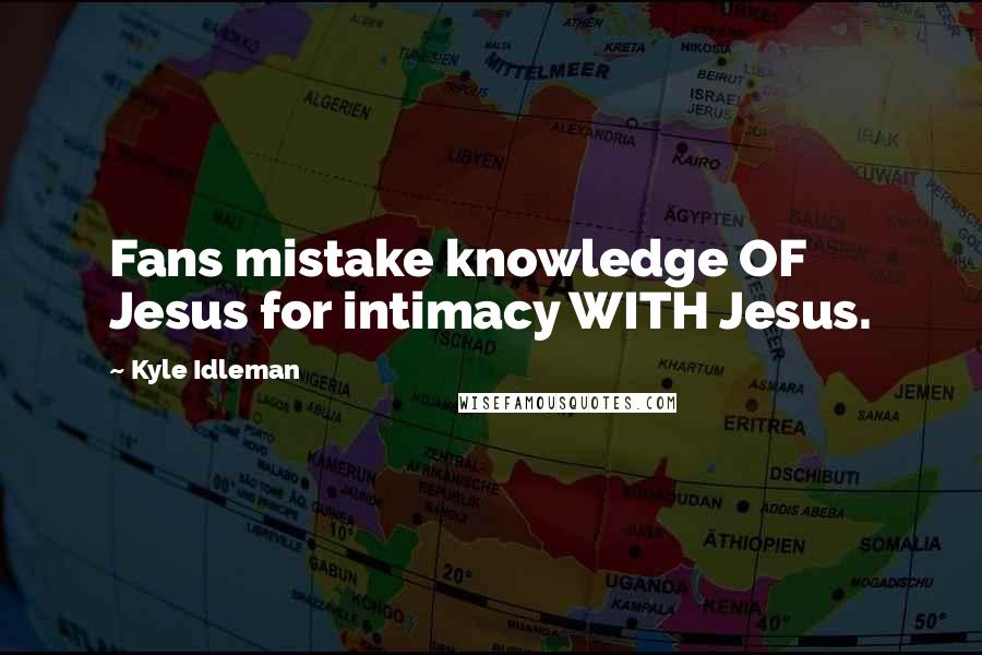 Kyle Idleman Quotes: Fans mistake knowledge OF Jesus for intimacy WITH Jesus.