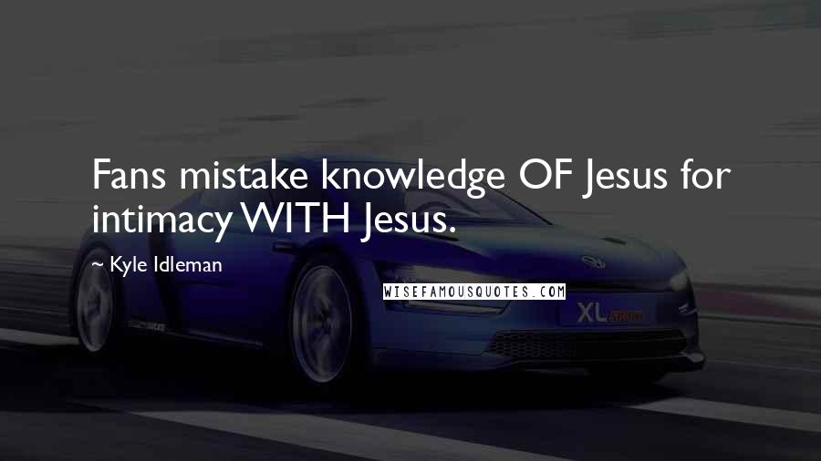 Kyle Idleman Quotes: Fans mistake knowledge OF Jesus for intimacy WITH Jesus.