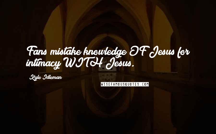 Kyle Idleman Quotes: Fans mistake knowledge OF Jesus for intimacy WITH Jesus.