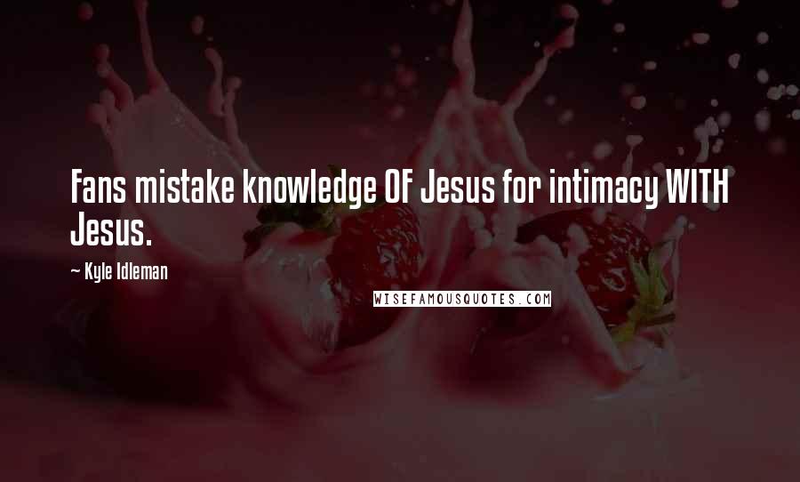 Kyle Idleman Quotes: Fans mistake knowledge OF Jesus for intimacy WITH Jesus.