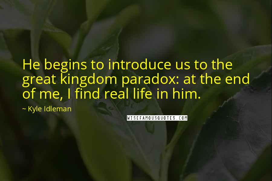 Kyle Idleman Quotes: He begins to introduce us to the great kingdom paradox: at the end of me, I find real life in him.