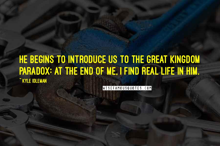 Kyle Idleman Quotes: He begins to introduce us to the great kingdom paradox: at the end of me, I find real life in him.