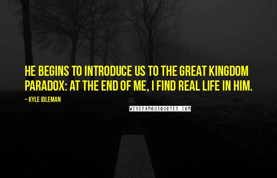 Kyle Idleman Quotes: He begins to introduce us to the great kingdom paradox: at the end of me, I find real life in him.