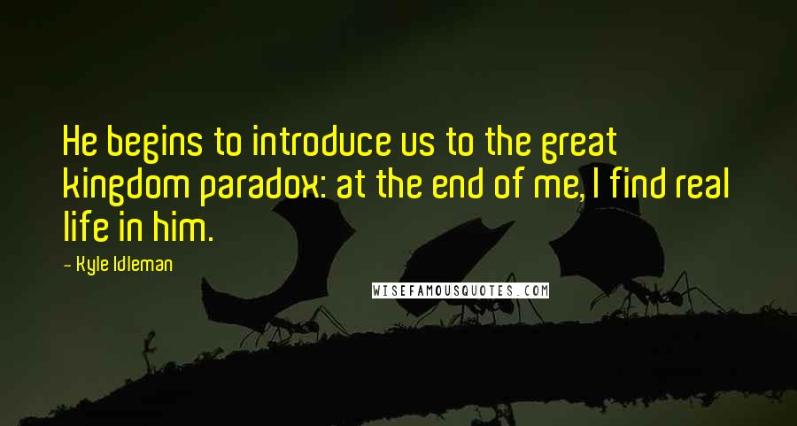 Kyle Idleman Quotes: He begins to introduce us to the great kingdom paradox: at the end of me, I find real life in him.