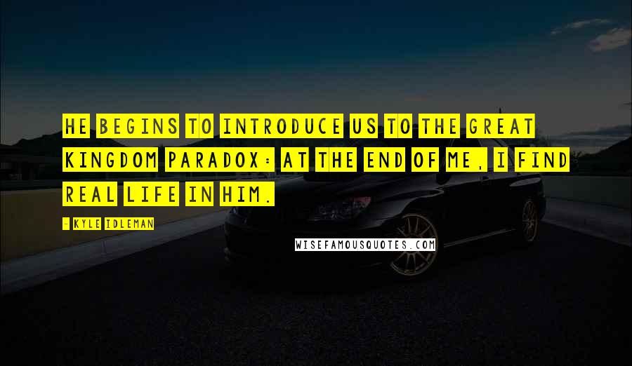 Kyle Idleman Quotes: He begins to introduce us to the great kingdom paradox: at the end of me, I find real life in him.