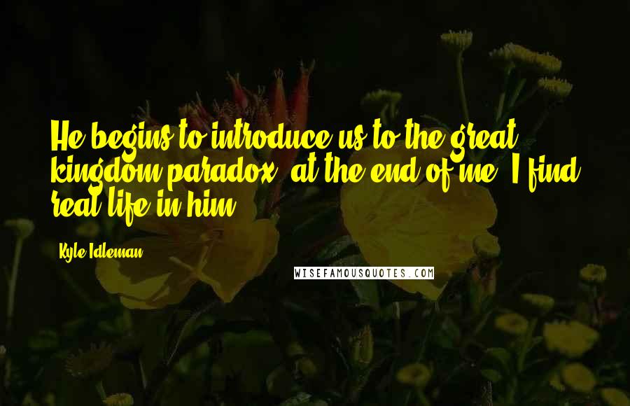 Kyle Idleman Quotes: He begins to introduce us to the great kingdom paradox: at the end of me, I find real life in him.